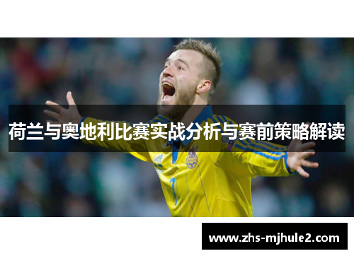 荷兰与奥地利比赛实战分析与赛前策略解读