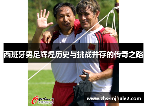 西班牙男足辉煌历史与挑战并存的传奇之路