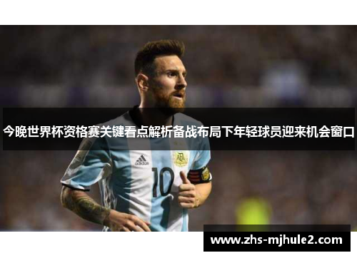 今晚世界杯资格赛关键看点解析备战布局下年轻球员迎来机会窗口