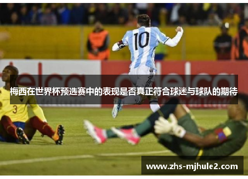 梅西在世界杯预选赛中的表现是否真正符合球迷与球队的期待 梅西在世界杯预选赛中的表现是否真正符合球迷与球队的期待