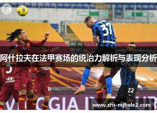 阿什拉夫在法甲赛场的统治力解析与表现分析 阿什拉夫在法甲赛场的统治力解析与表现分析