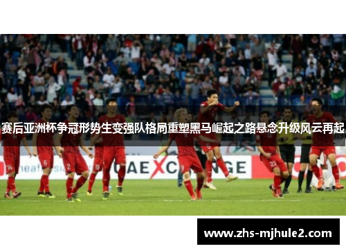 赛后亚洲杯争冠形势生变强队格局重塑黑马崛起之路悬念升级风云再起