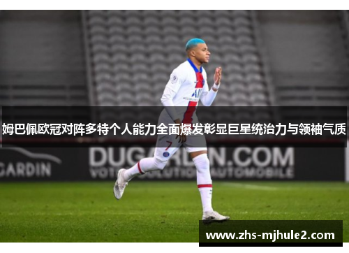 姆巴佩欧冠对阵多特个人能力全面爆发彰显巨星统治力与领袖气质