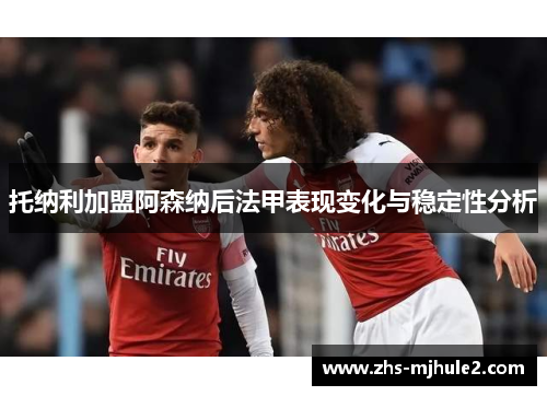 托纳利加盟阿森纳后法甲表现变化与稳定性分析