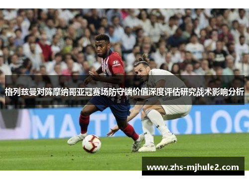 格列兹曼对阵摩纳哥亚冠赛场防守端价值深度评估研究战术影响分析
