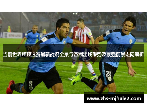 当前世界杯预选赛最新战况全景与各洲出线形势及豪强前景走向解析 当前世界杯预选赛最新战况全景与各洲出线形势及豪强前景走向解析