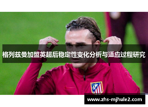 格列兹曼加盟英超后稳定性变化分析与适应过程研究