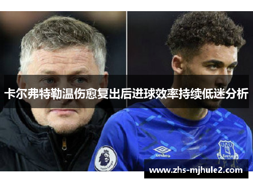 卡尔弗特勒温伤愈复出后进球效率持续低迷分析
