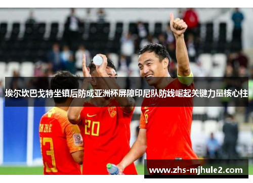 埃尔坎巴戈特坐镇后防成亚洲杯屏障印尼队防线崛起关键力量核心柱 埃尔坎巴戈特坐镇后防成亚洲杯屏障印尼队防线崛起关键力量核心柱