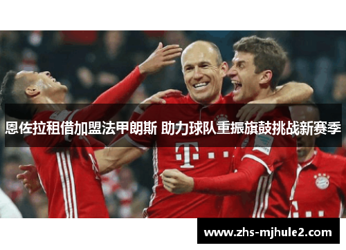 恩佐拉租借加盟法甲朗斯 助力球队重振旗鼓挑战新赛季 恩佐拉租借加盟法甲朗斯 助力球队重振旗鼓挑战新赛季