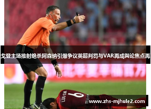 戈登主场推射绝杀阿森纳引爆争议英超判罚与VAR再成舆论焦点再