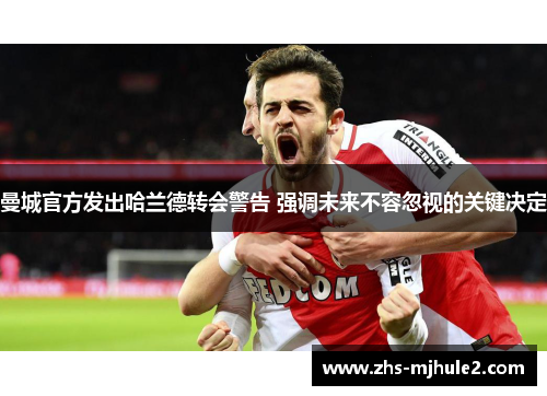 曼城官方发出哈兰德转会警告 强调未来不容忽视的关键决定