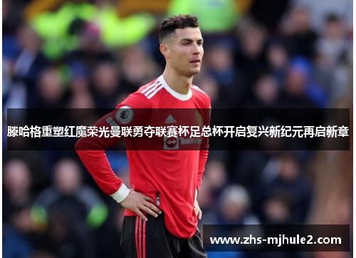 滕哈格重塑红魔荣光曼联勇夺联赛杯足总杯开启复兴新纪元再启新章