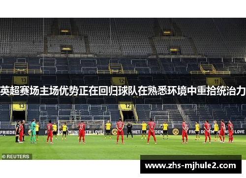 英超赛场主场优势正在回归球队在熟悉环境中重拾统治力 英超赛场主场优势正在回归球队在熟悉环境中重拾统治力