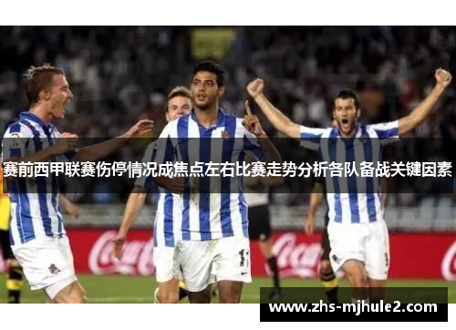 赛前西甲联赛伤停情况成焦点左右比赛走势分析各队备战关键因素 赛前西甲联赛伤停情况成焦点左右比赛走势分析各队备战关键因素