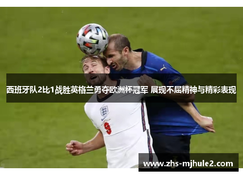 西班牙队2比1战胜英格兰勇夺欧洲杯冠军 展现不屈精神与精彩表现 西班牙队2比1战胜英格兰勇夺欧洲杯冠军 展现不屈精神与精彩表现