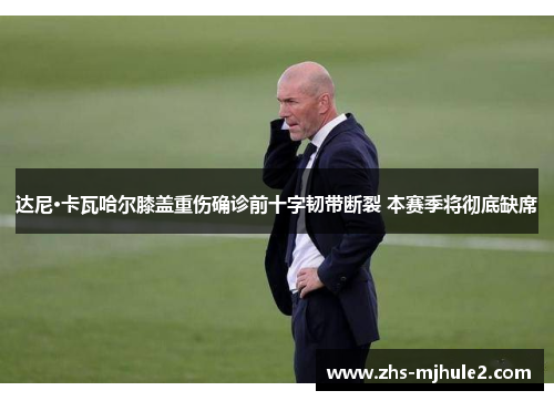 达尼·卡瓦哈尔膝盖重伤确诊前十字韧带断裂 本赛季将彻底缺席