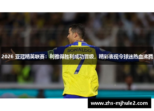 2026 亚冠精英联赛：利雅得胜利成功晋级，精彩表现令球迷热血沸腾