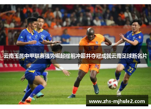 云南玉昆中甲联赛强势崛起提前冲超并夺冠成就云南足球新名片