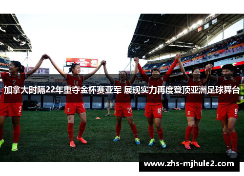 加拿大时隔22年重夺金杯赛亚军 展现实力再度登顶亚洲足球舞台