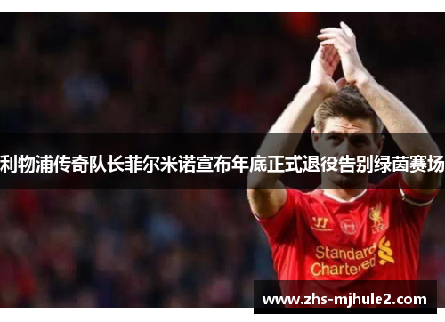 利物浦传奇队长菲尔米诺宣布年底正式退役告别绿茵赛场