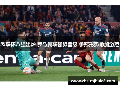 欧联杯八强出炉 罗马曼联强势晋级 争冠形势愈加激烈