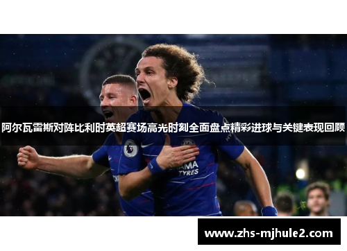 阿尔瓦雷斯对阵比利时英超赛场高光时刻全面盘点精彩进球与关键表现回顾