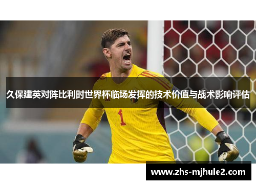 久保建英对阵比利时世界杯临场发挥的技术价值与战术影响评估
