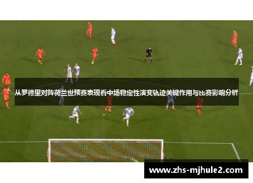 从罗德里对阵荷兰世预赛表现看中场稳定性演变轨迹关键作用与比赛影响分析