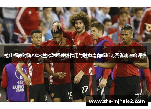拉什福德对阵AC米兰欧联杯关键作用与胜负走向解析比赛影响深度评估 拉什福德对阵AC米兰欧联杯关键作用与胜负走向解析比赛影响深度评估