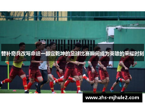 替补奇兵改写命运一脚定乾坤的足球比赛瞬间成为英雄的荣耀时刻 替补奇兵改写命运一脚定乾坤的足球比赛瞬间成为英雄的荣耀时刻