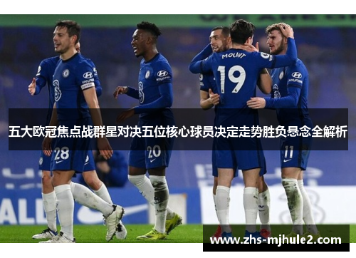 五大欧冠焦点战群星对决五位核心球员决定走势胜负悬念全解析 五大欧冠焦点战群星对决五位核心球员决定走势胜负悬念全解析