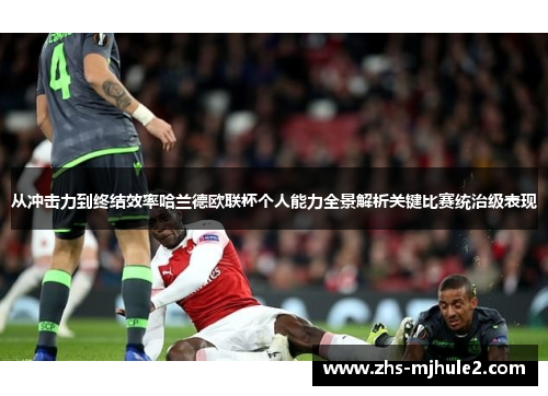 从冲击力到终结效率哈兰德欧联杯个人能力全景解析关键比赛统治级表现 从冲击力到终结效率哈兰德欧联杯个人能力全景解析关键比赛统治级表现
