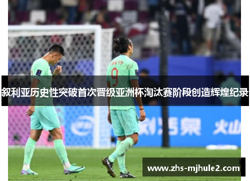 叙利亚历史性突破首次晋级亚洲杯淘汰赛阶段创造辉煌纪录 叙利亚历史性突破首次晋级亚洲杯淘汰赛阶段创造辉煌纪录