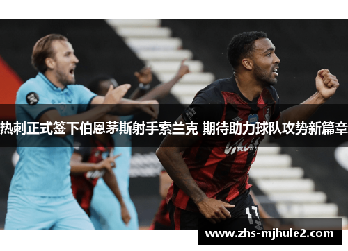 热刺正式签下伯恩茅斯射手索兰克 期待助力球队攻势新篇章