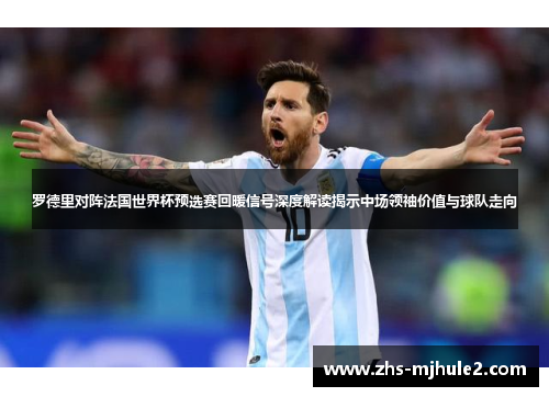 罗德里对阵法国世界杯预选赛回暖信号深度解读揭示中场领袖价值与球队走向