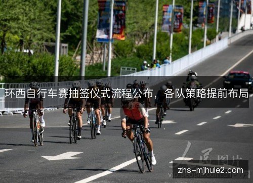 环西自行车赛抽签仪式流程公布，各队策略提前布局